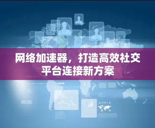 网络加速器，打造高效社交平台连接新方案
