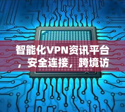 智能化VPN资讯平台，安全连接，跨境访问新解决方案