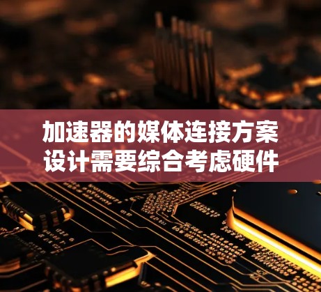 加速器的媒体连接方案设计需要综合考虑硬件安装、电路连接、安全性和可维护性，以确保其稳定运行。以下是详细的步骤和考虑因素