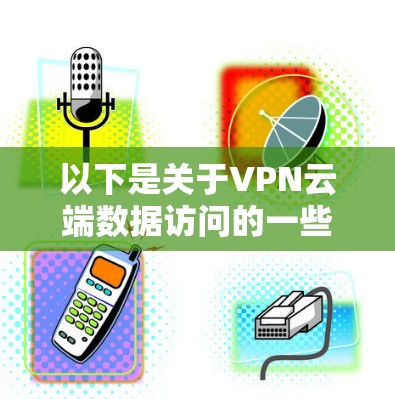 以下是关于VPN云端数据访问的一些关键点和建议