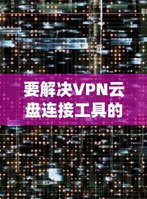 要解决VPN云盘连接工具的问题，可以选择以下几款工具，它们支持多云盘连接，适用于Windows系统