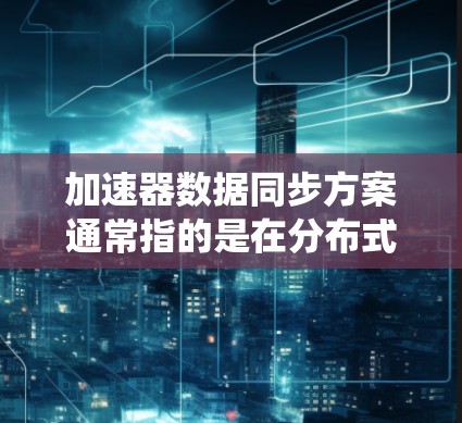 加速器数据同步方案通常指的是在分布式系统或大数据环境中，如何高效地将加速器（如GPU、TPU等）上的数据进行同步和传输的解决方案。以下是一些常见的加速器数据同步方案和方法