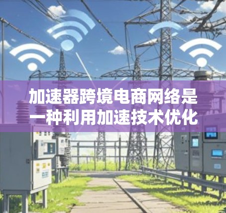 加速器跨境电商网络是一种利用加速技术优化跨境电商平台网络性能的解决方案，旨在提升数据传输效率和用户体验。以下是对该技术的详细分析