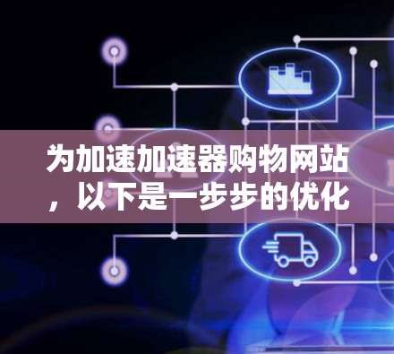 为加速加速器购物网站，以下是一步步的优化策略，结合技术和实践建议