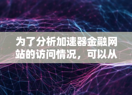 为了分析加速器金融网站的访问情况，可以从以下几个方面进行研究