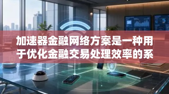 加速器金融网络方案是一种用于优化金融交易处理效率的系统，旨在提升区块链等分布式系统的交易速度和可扩展性。以下是对该方案的详细分析和总结