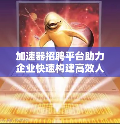 加速器招聘平台助力企业快速构建高效人才队伍
