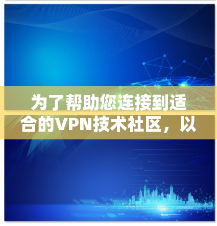 为了帮助您连接到适合的VPN技术社区，以下是一份详细的指南，按类别整理了主要的VPN技术社区及其连接方式和特点