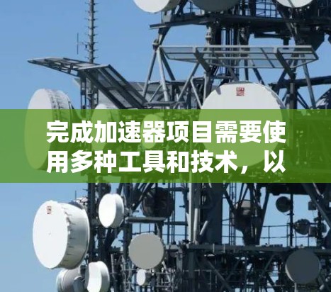 完成加速器项目需要使用多种工具和技术，以下是根据项目需求的分步建议