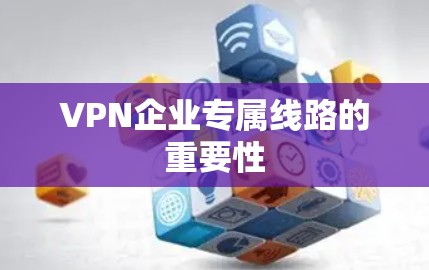 VPN企业专属线路的重要性