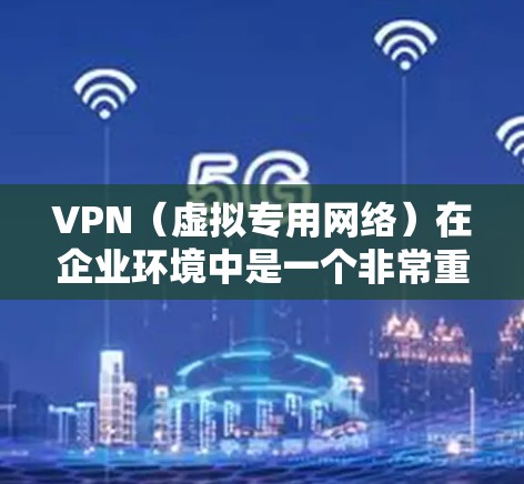 VPN（虚拟专用网络）在企业环境中是一个非常重要的安全连接工具，用于保护敏感数据，确保网络安全和合规性。以下是关于VPN企业安全连接的一些关键点和建议
