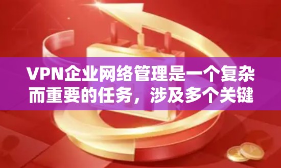 VPN企业网络管理是一个复杂而重要的任务，涉及多个关键环节和考虑因素。以下是对VPN企业网络管理的详细总结