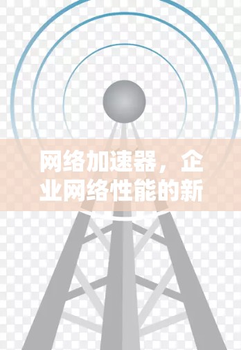 网络加速器，企业网络性能的新解决方案