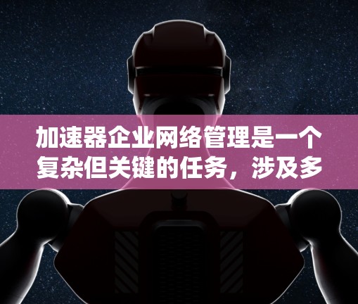 加速器企业网络管理是一个复杂但关键的任务，涉及多个方面的知识和技能。以下是对加速器企业网络管理的系统化总结，帮助您全面理解和实施有效的管理策略