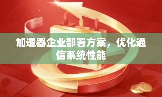 加速器企业部署方案，优化通信系统性能