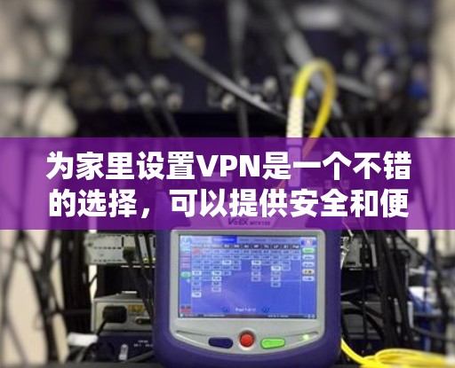 为家里设置VPN是一个不错的选择，可以提供安全和便利性。以下是为家里设置家庭VPN的分步指南