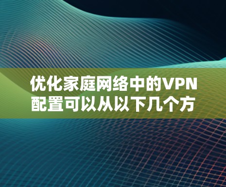 优化家庭网络中的VPN配置可以从以下几个方面入手，以确保网络性能、安全性和稳定性。以下是一些具体的建议和步骤