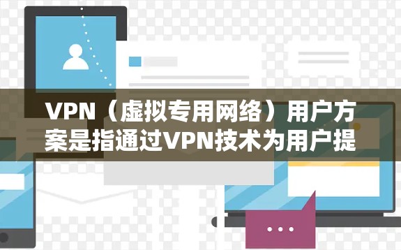 VPN（虚拟专用网络）用户方案是指通过VPN技术为用户提供安全、可靠的网络连接，保护用户的数据隐私和网络安全。以下是关于VPN用户方案的详细说明