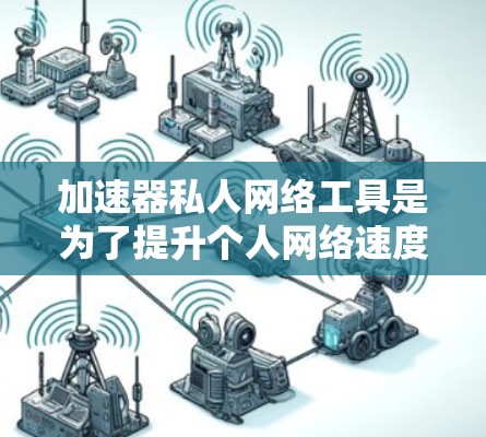 加速器私人网络工具是为了提升个人网络速度和效率而设计的软件，主要用于加快下载、视频流等内容的访问速度。以下是对加速器私人网络工具的详细分析和总结