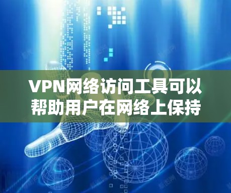 VPN网络访问工具可以帮助用户在网络上保持匿名，保护隐私，并访问被限制的内容。以下是几种常用的VPN网络访问工具及其特点和适用场景