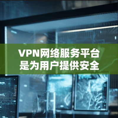 VPN网络服务平台是为用户提供安全、可靠的网络访问服务的关键工具，广泛应用于个人和企业的网络需求。以下是关于VPN网络服务平台的详细分步解释