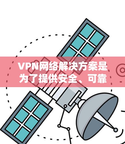 VPN网络解决方案是为了提供安全、可靠的网络连接而设计的，适用于个人隐私保护、企业远程访问以及绕过网络限制等多种场景。以下是对VPN网络解决方案的详细分析和步骤指南