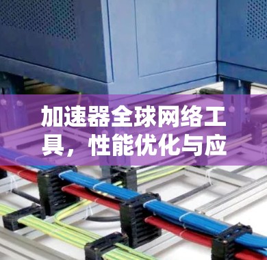 加速器全球网络工具，性能优化与应用场景分析