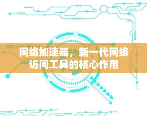 网络加速器，新一代网络访问工具的核心作用