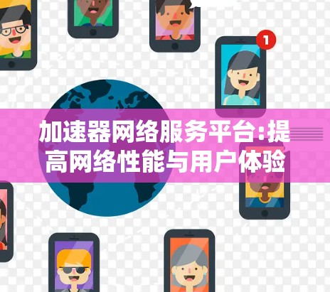 加速器网络服务平台:提高网络性能与用户体验