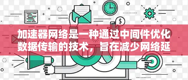 加速器网络是一种通过中间件优化数据传输的技术，旨在减少网络延迟和提高吞吐量，常见于数据中心和云环境。以下是对加速器网络应用工具的详细分析
