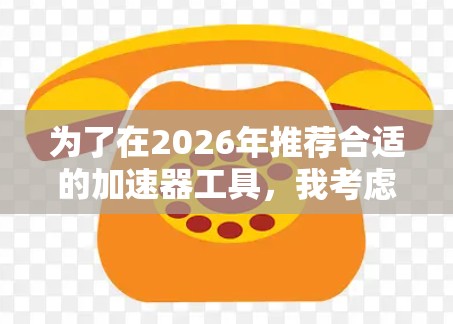 为了在2026年推荐合适的加速器工具，我考虑了多种因素，包括用户的具体需求、预算、使用的平台、技术要求、社区支持以及部署环境。以下是针对不同场景的推荐