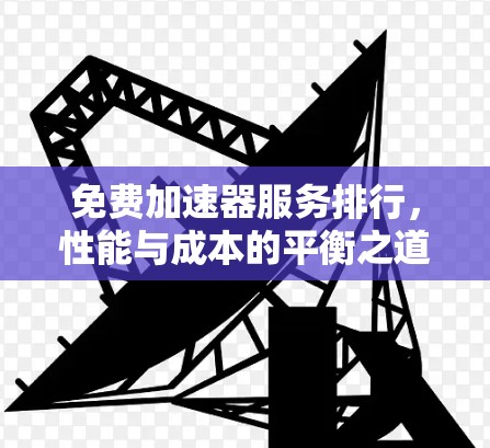 免费加速器服务排行，性能与成本的平衡之道