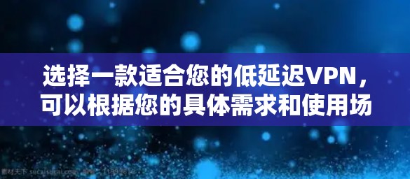 选择一款适合您的低延迟VPN，可以根据您的具体需求和使用场景来决定。以下是一些推荐，并附有详细说明