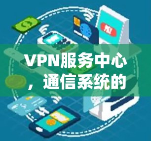 VPN服务中心，通信系统的核心保障