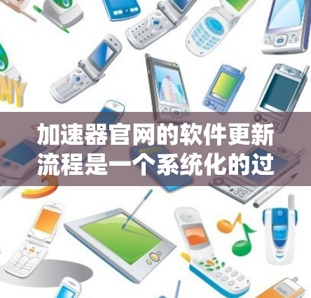 加速器官网的软件更新流程是一个系统化的过程，涵盖了从开发到发布、维护的各个阶段。以下是详细的步骤和注意事项