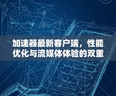 加速器最新客户端，性能优化与流媒体体验的双重提升
