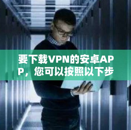 要下载VPN的安卓APP，您可以按照以下步骤操作