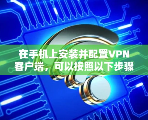 在手机上安装并配置VPN客户端，可以按照以下步骤进行
