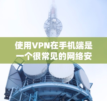 使用VPN在手机端是一个很常见的网络安全措施，能够帮助你保护隐私、绕过地理限制或加密网络流量。以下是一个详细的VPN手机端使用教程，涵盖了从选择VPN到连接和配置的各个步骤