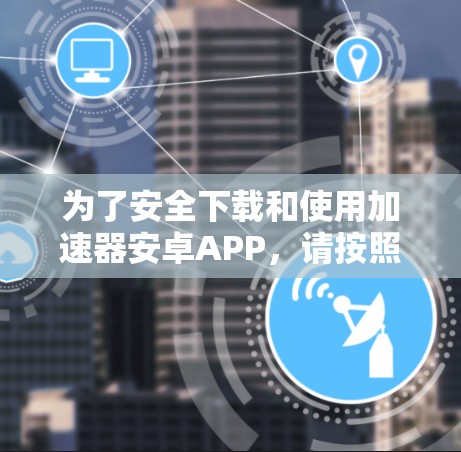 为了安全下载和使用加速器安卓APP，请按照以下步骤操作