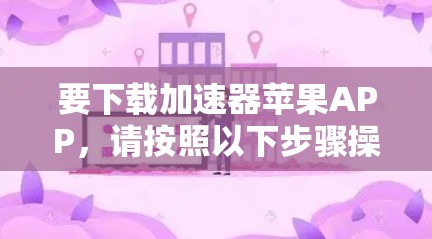要下载加速器苹果APP，请按照以下步骤操作