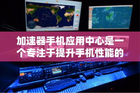 加速器手机应用中心是一个专注于提升手机性能的平台，提供多种优化工具，帮助用户提高手机速度和电池寿命。以下是该应用中心的详细介绍