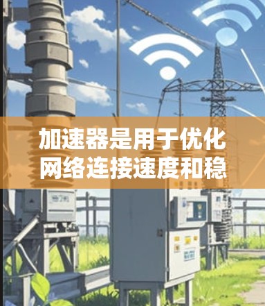 加速器是用于优化网络连接速度和稳定性的工具，常用于解决网络延迟、带宽不足或访问特定服务器时的性能问题。以下是常见加速器软件在电脑端的设置步骤
