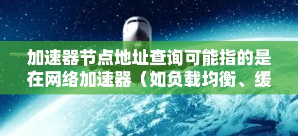 加速器节点地址查询可能指的是在网络加速器（如负载均衡、缓存服务器等）中查询特定节点的地址或位置。如果你需要查询加速器节点的地址，可以按照以下步骤进行操作