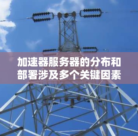 加速器服务器的分布和部署涉及多个关键因素，旨在确保高性能、稳定性和用户体验。以下是加速器服务器分布的关键要素