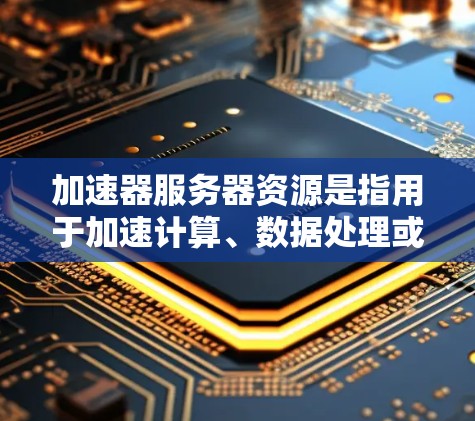 加速器服务器资源是指用于加速计算、数据处理或其他任务的高性能服务器资源。加速器通常与硬件加速器（如GPU、TPU、FPGA等）或软件加速器（如优化的计算引擎）结合使用，以提高服务器的性能和处理能力