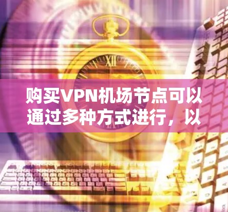 购买VPN机场节点可以通过多种方式进行，以下是一些常见的途径和注意事项