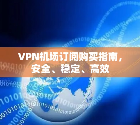 VPN机场订阅购买指南，安全、稳定、高效