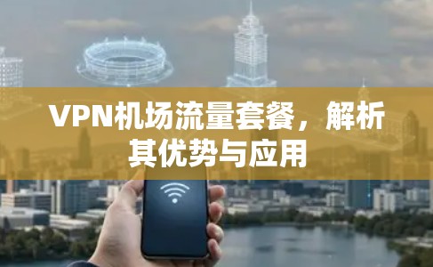 VPN机场流量套餐，解析其优势与应用