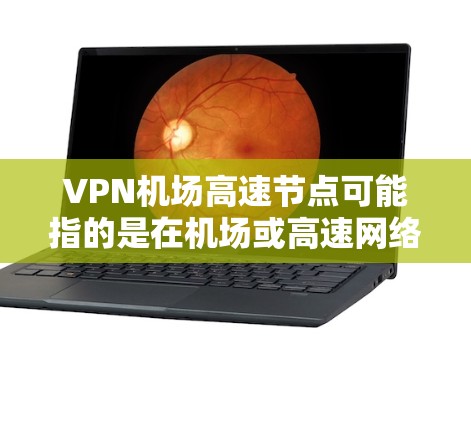 VPN机场高速节点可能指的是在机场或高速网络环境中部署的VPN（虚拟专用网络）节点。以下是一些可能的解释和相关信息
